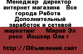 Менеджер (директор) интернет-магазина - Все города Работа » Дополнительный заработок и сетевой маркетинг   . Марий Эл респ.,Йошкар-Ола г.